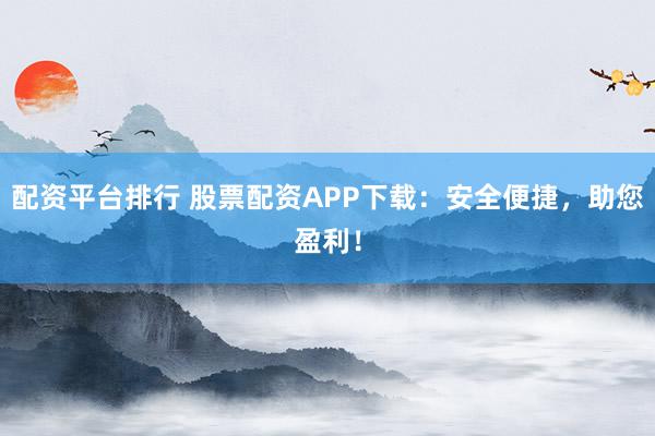 配资平台排行 股票配资APP下载:安全便捷,助您盈利!