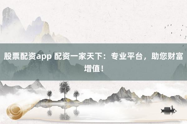 股票配资app 配资一家天下:专业平台,助您财富增值!