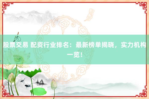 股票交易 配资行业排名：最新榜单揭晓，实力机构一览！