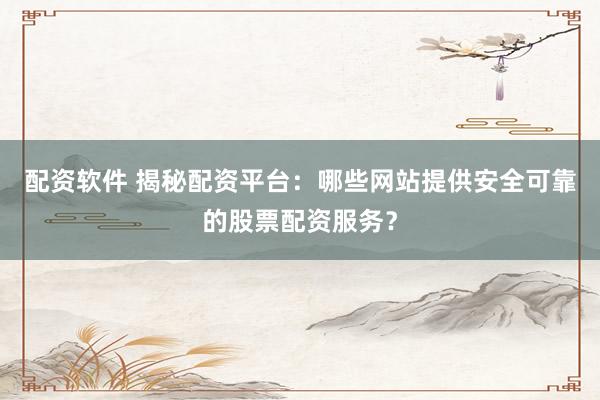 配资软件 揭秘配资平台：哪些网站提供安全可靠的股票配资服务？