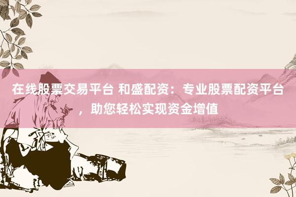 在线股票交易平台 和盛配资：专业股票配资平台，助您轻松实现资金增值