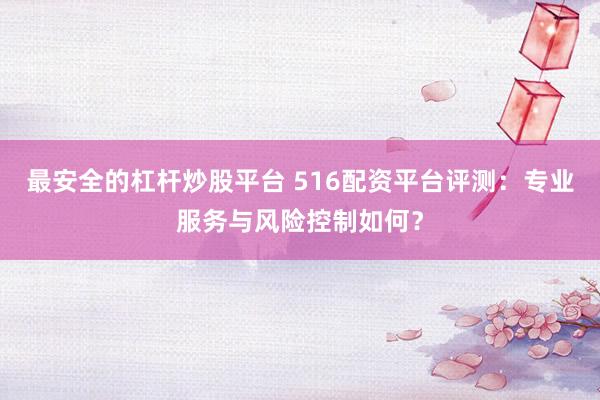 最安全的杠杆炒股平台 516配资平台评测：专业服务与风险控制如何？