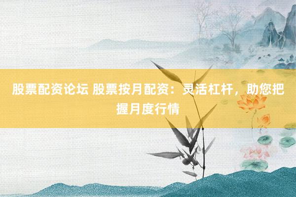 股票配资论坛 股票按月配资：灵活杠杆，助您把握月度行情