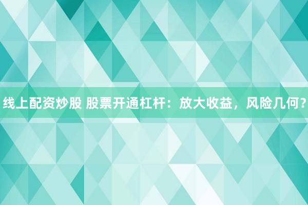 线上配资炒股 股票开通杠杆：放大收益，风险几何？