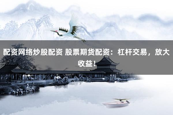 配资网络炒股配资 股票期货配资：杠杆交易，放大收益！