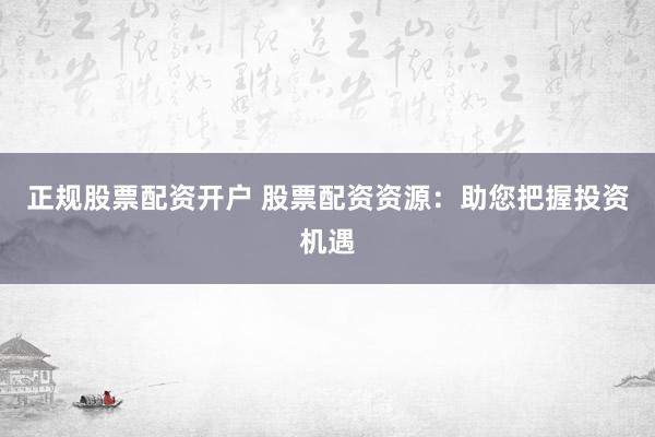 正规股票配资开户 股票配资资源：助您把握投资机遇