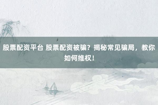 股票配资平台 股票配资被骗？揭秘常见骗局，教你如何维权！