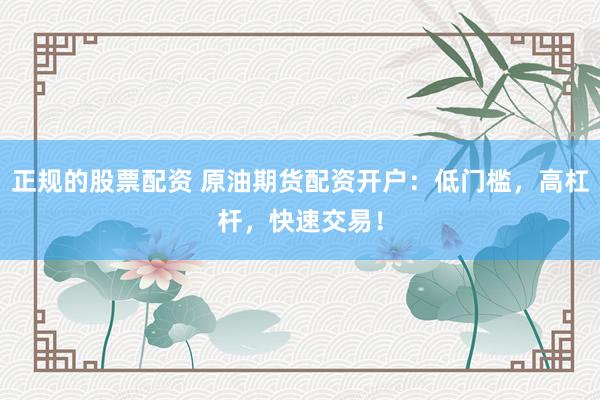 正规的股票配资 原油期货配资开户：低门槛，高杠杆，快速交易！