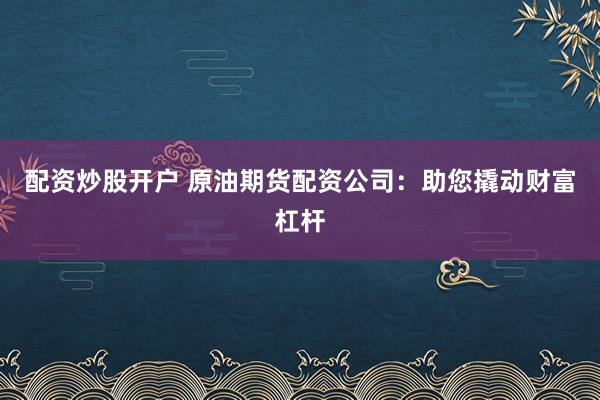 配资炒股开户 原油期货配资公司:助您撬动财富杠杆