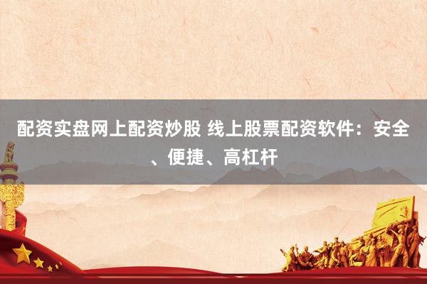 配资实盘网上配资炒股 线上股票配资软件：安全、便捷、高杠杆
